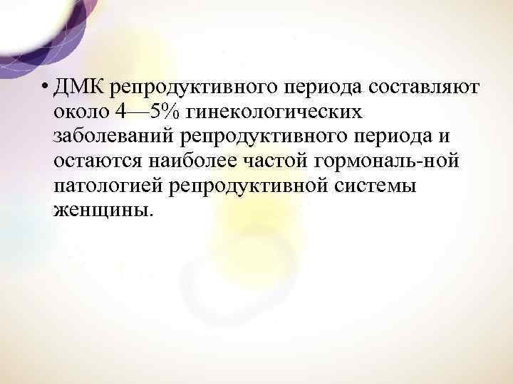  • ДМК репродуктивного периода составляют около 4— 5% гинекологических заболеваний репродуктивного периода и