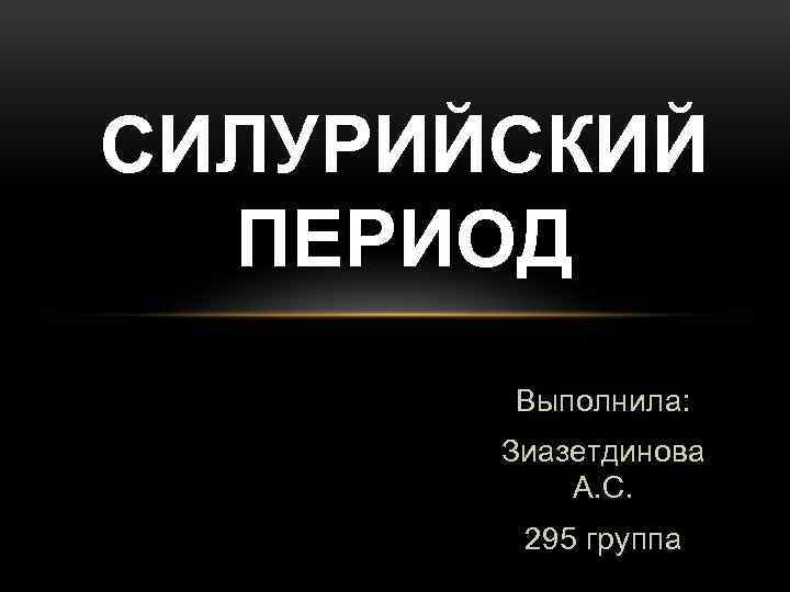 СИЛУРИЙСКИЙ ПЕРИОД Выполнила: Зиазетдинова А. С. 295 группа 