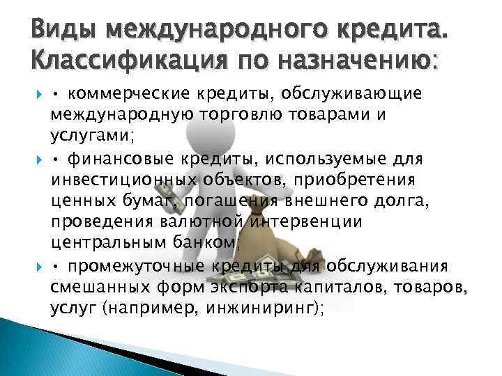 Виды международного кредита. Классификация по назначению: • коммерческие кредиты, обслуживающие международную торговлю товарами и