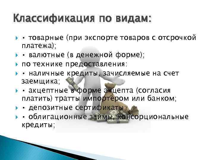 Классификация по видам: • товарные (при экспорте товаров с отсрочкой платежа); • валютные (в