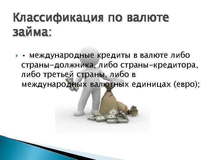 Классификация по валюте займа: • международные кредиты в валюте либо страны-должника, либо страны-кредитора, либо