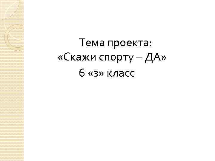 Тема проекта: «Скажи спорту – ДА» 6 «з» класс 