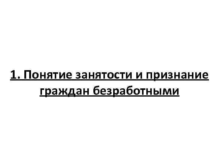 1. Понятие занятости и признание граждан безработными 