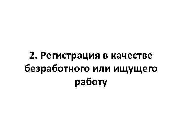 2. Регистрация в качестве безработного или ищущего работу 