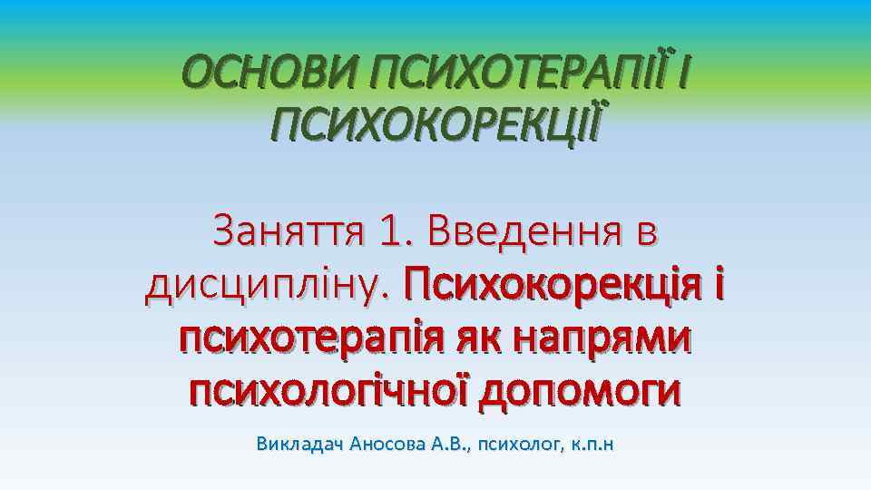 ОСНОВИ ПСИХОТЕРАПІЇ І ПСИХОКОРЕКЦІЇ Заняття 1. Введення в дисципліну. Психокорекція і психотерапія як напрями