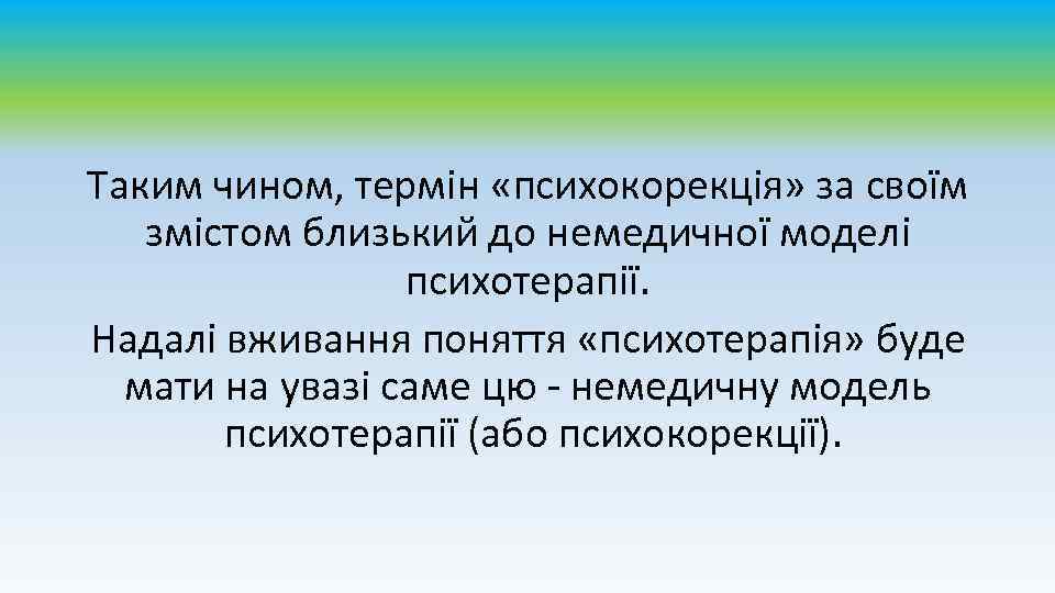 Таким чином, термін «психокорекція» за своїм змістом близький до немедичної моделі психотерапії. Надалі вживання