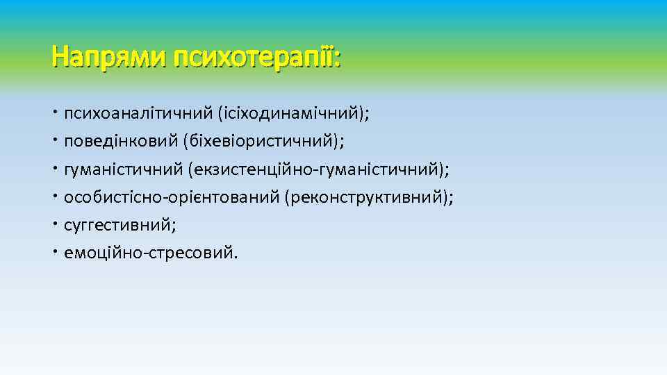 Напрями психотерапії: психоаналітичний (ісіходинамічний); поведінковий (біхевіористичний); гуманістичний (екзистенційно-гуманістичний); особистісно-орієнтований (реконструктивний); суггестивний; емоційно-стресовий. 