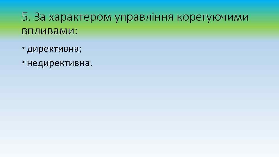 5. За характером управління корегуючими впливами: директивна; недирективна. 