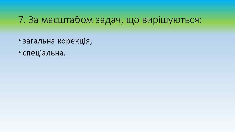 7. За масштабом задач, що вирішуються: загальна корекція, спеціальна. 
