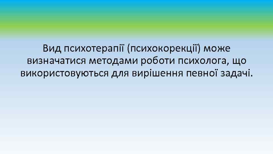Вид психотерапії (психокорекції) може визначатися методами роботи психолога, що використовуються для вирішення певної задачі.