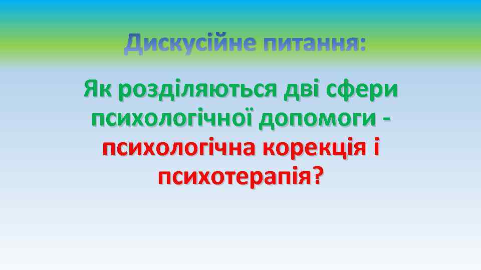 Дискусійне питання: Як розділяються дві сфери психологічної допомоги - психологічна корекція і психотерапія? 