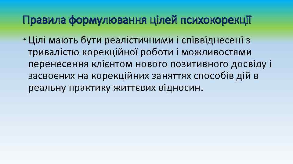 Правила формулювання цілей психокорекції Цілі мають бути реалістичними і співвіднесені з тривалістю корекційної роботи