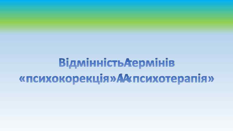 Відмінність термінів «психокорекція» і «психотерапія» 