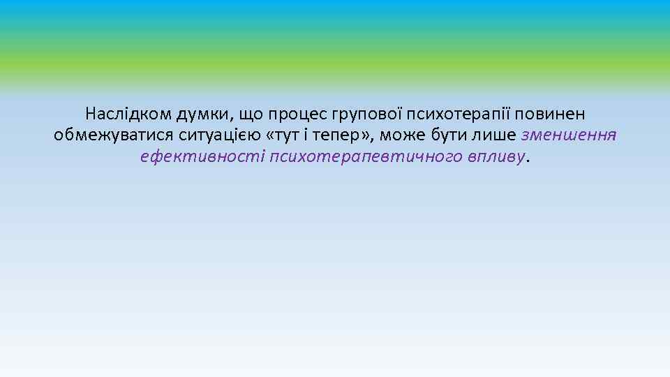 Наслідком думки, що процес групової психотерапії повинен обмежуватися ситуацією «тут і тепер» , може