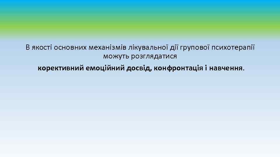 В якості основних механізмів лікувальної дії групової психотерапії можуть розглядатися корективний емоційний досвід, конфронтація