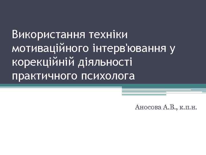 Використання техніки мотиваційного інтерв'ювання у корекційній діяльності практичного психолога Аносова А. В. , к.