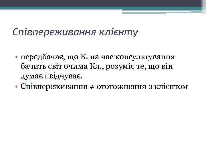 Співпереживання клієнту • передбачає, що К. на час консультування бачить світ очима Кл. ,