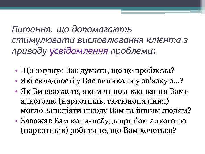  Питання, що допомагають стимулювати висловлювання клієнта з приводу усвідомлення проблеми: • Що змушує