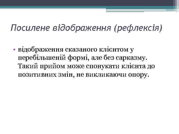 Посилене відображення (рефлексія) • відображення сказаного клієнтом у перебільшеній формі, але без сарказму. Такий