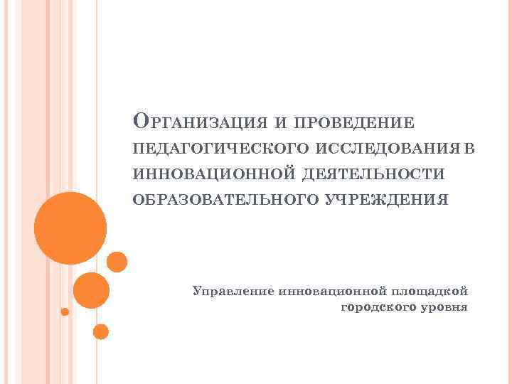 ОРГАНИЗАЦИЯ И ПРОВЕДЕНИЕ ПЕДАГОГИЧЕСКОГО ИССЛЕДОВАНИЯ В ИННОВАЦИОННОЙ ДЕЯТЕЛЬНОСТИ ОБРАЗОВАТЕЛЬНОГО УЧРЕЖДЕНИЯ Управление инновационной площадкой городского