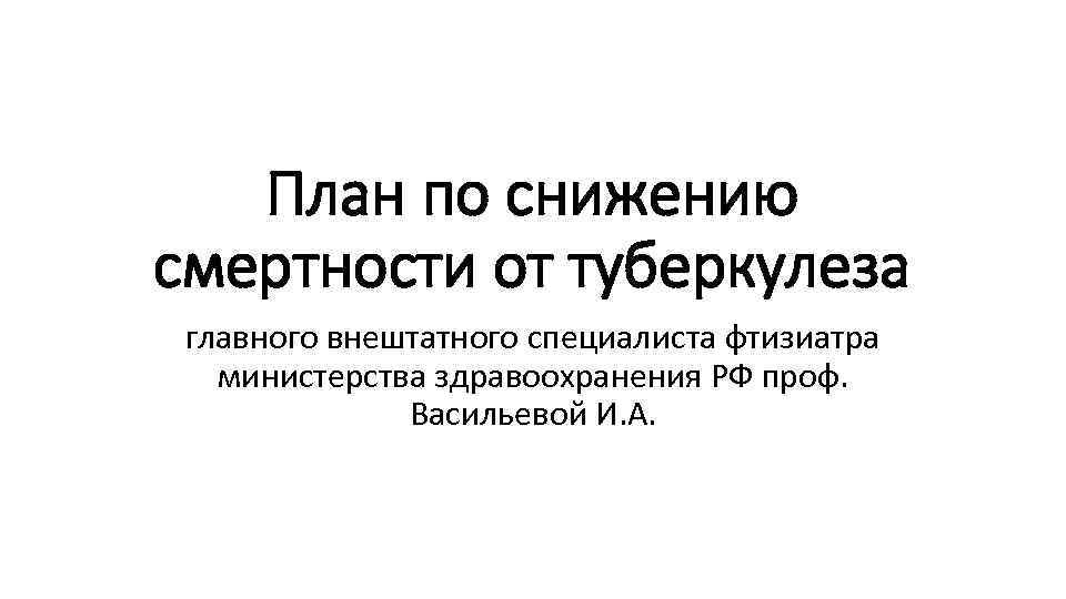 План по снижению смертности от туберкулеза главного внештатного специалиста фтизиатра министерства здравоохранения РФ проф.