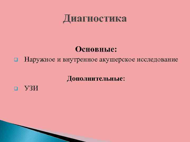 Диагностика Основные: q Наружное и внутренное акушерское исследование Дополнительные: q УЗИ 