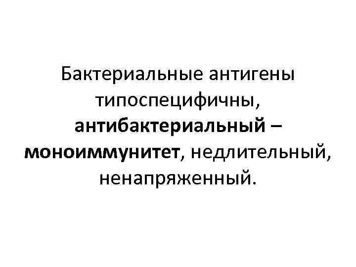 Бактериальные антигены типоспецифичны, антибактериальный – моноиммунитет, недлительный, ненапряженный. 