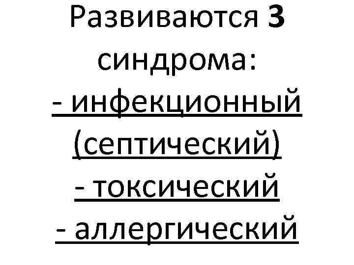 Развиваются 3 синдрома: - инфекционный (септический) - токсический - аллергический 