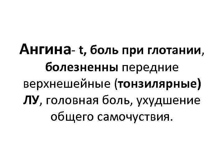 Ангина- t, боль при глотании, болезненны передние верхнешейные (тонзилярные) ЛУ, головная боль, ухудшение общего