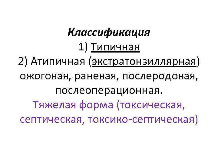 Классификация 1) Типичная 2) Атипичная (экстратонзиллярная) ожоговая, раневая, послеродовая, послеоперационная. Тяжелая форма (токсическая, септическая,