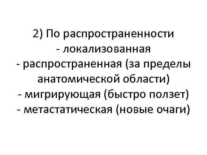 2) По распространенности - локализованная - распространенная (за пределы анатомической области) - мигрирующая (быстро