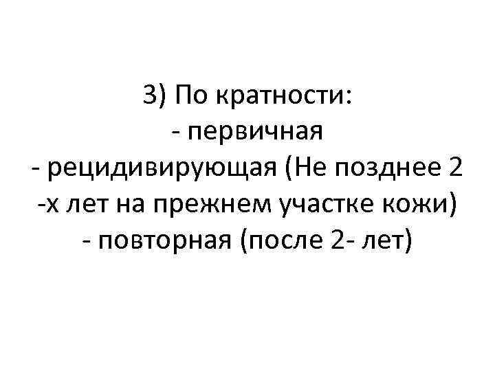 3) По кратности: - первичная - рецидивирующая (Не позднее 2 -х лет на прежнем