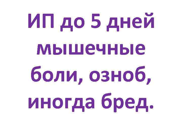 ИП до 5 дней мышечные боли, озноб, иногда бред. 