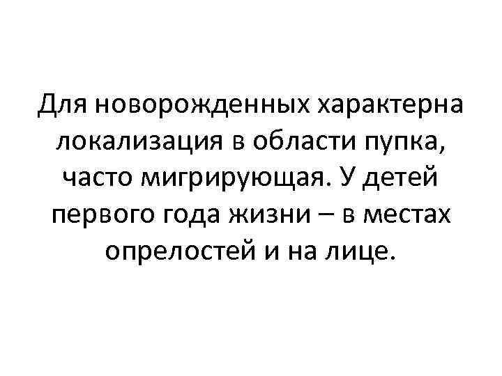 Для новорожденных характерна локализация в области пупка, часто мигрирующая. У детей первого года жизни