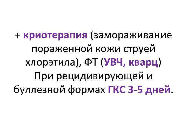 + криотерапия (замораживание пораженной кожи струей хлорэтила), ФТ (УВЧ, кварц) При рецидивирующей и буллезной