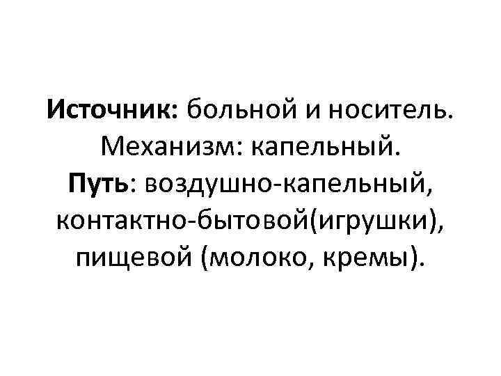 Источник: больной и носитель. Механизм: капельный. Путь: воздушно-капельный, контактно-бытовой(игрушки), пищевой (молоко, кремы). 