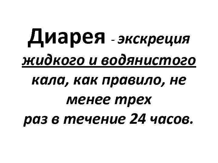 Диарея - экскреция жидкого и водянистого кала, как правило, не менее трех раз в