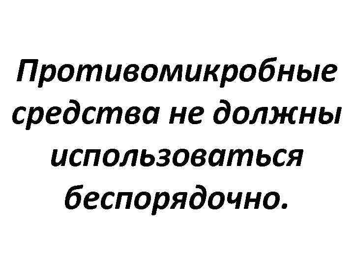 Противомикробные средства не должны использоваться беспорядочно. 