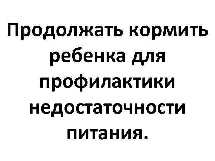 Продолжать кормить ребенка для профилактики недостаточности питания. 