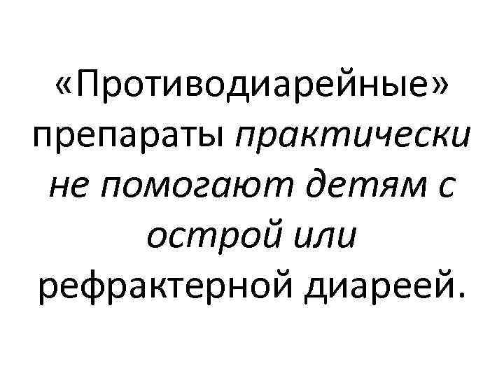  «Противодиарейные» препараты практически не помогают детям с острой или рефрактерной диареей. 