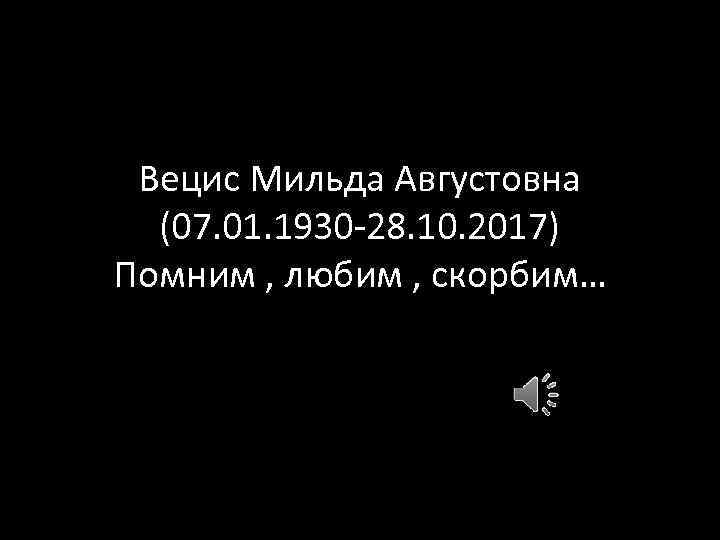 Вецис Мильда Августовна (07. 01. 1930 -28. 10. 2017) Помним , любим , скорбим…