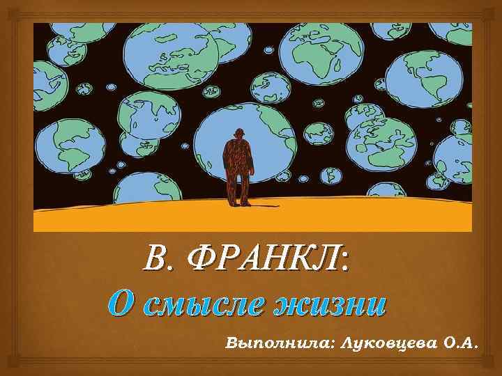  В. ФРАНКЛ: О смысле жизни Выполнила: Луковцева О. А. 