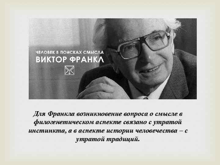  Для Франкла возникновение вопроса о смысле в филогенетическом аспекте связано с утратой инстинкта,