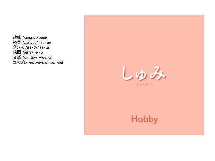 趣味 /сюми/ хобби 読書 /докусё/ чтение ダンス /дансу/ танцы 映画 /эйга/ кино 音楽 /онгаку/
