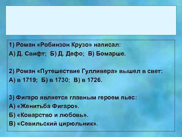 1) Роман «Робинзон Крузо» написал: А) Д. Свифт; Б) Д. Дефо; В) Бомарше. 2)