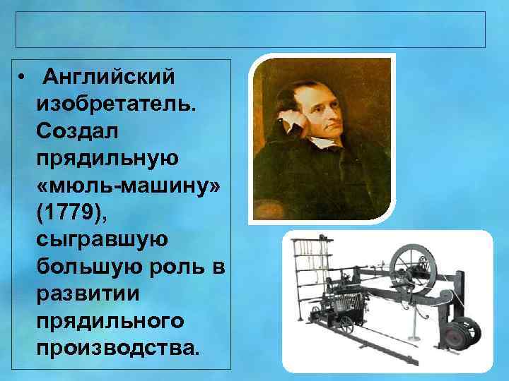  • Английский изобретатель. Создал прядильную «мюль-машину» (1779), сыгравшую большую роль в развитии прядильного