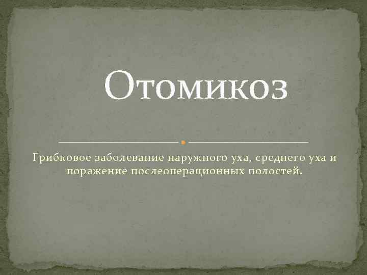 Отомикоз Грибковое заболевание наружного уха, среднего уха и поражение послеоперационных полостей. 