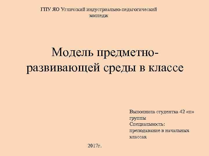 ГПУ ЯО Угличский индустриально-педагогический колледж Модель предметноразвивающей среды в классе Выполнила студентка 42 «п»