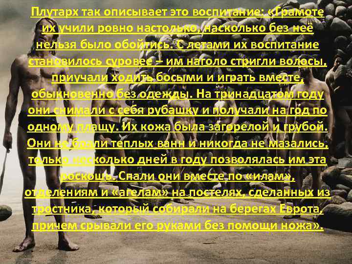 Плутарх так описывает это воспитание: «Грамоте их учили ровно настолько, насколько без неё нельзя