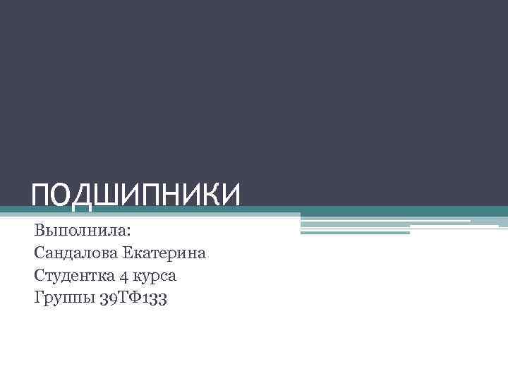 ПОДШИПНИКИ Выполнила: Сандалова Екатерина Студентка 4 курса Группы 39 ТФ 133 